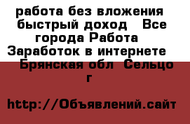 работа без вложения, быстрый доход - Все города Работа » Заработок в интернете   . Брянская обл.,Сельцо г.